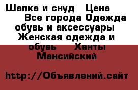 Шапка и снуд › Цена ­ 2 500 - Все города Одежда, обувь и аксессуары » Женская одежда и обувь   . Ханты-Мансийский